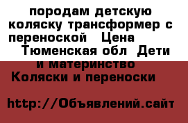 породам детскую коляску трансформер с переноской › Цена ­ 8 000 - Тюменская обл. Дети и материнство » Коляски и переноски   